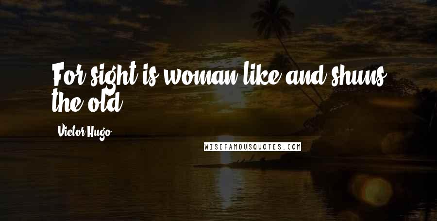 Victor Hugo Quotes: For sight is woman-like and shuns the old.
