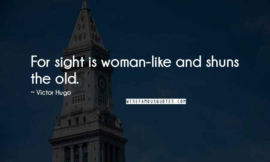 Victor Hugo Quotes: For sight is woman-like and shuns the old.