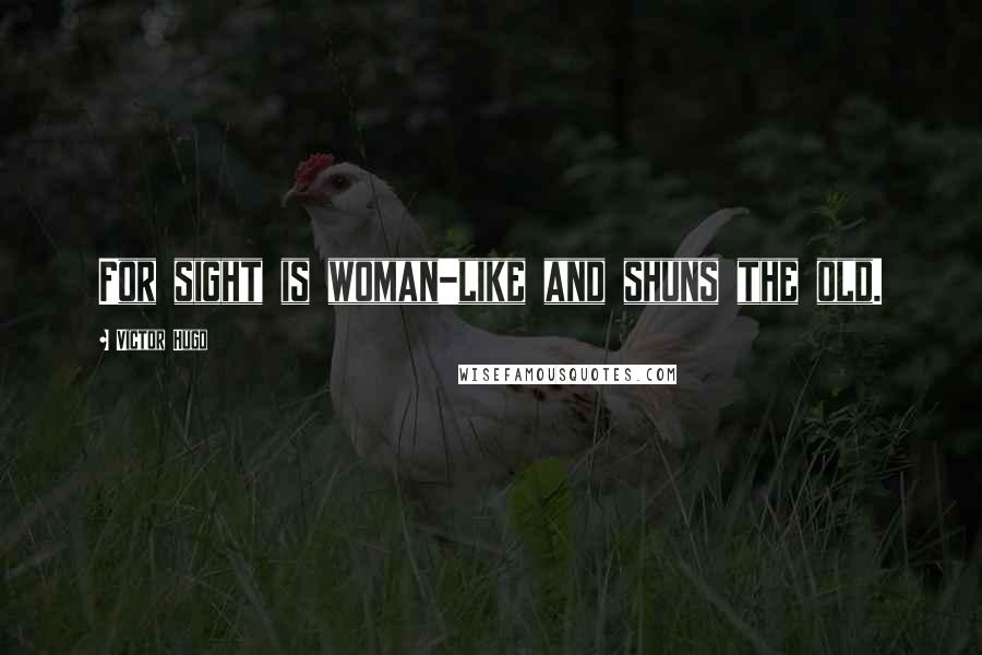 Victor Hugo Quotes: For sight is woman-like and shuns the old.