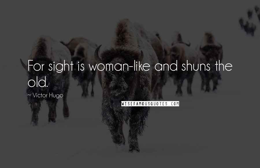 Victor Hugo Quotes: For sight is woman-like and shuns the old.