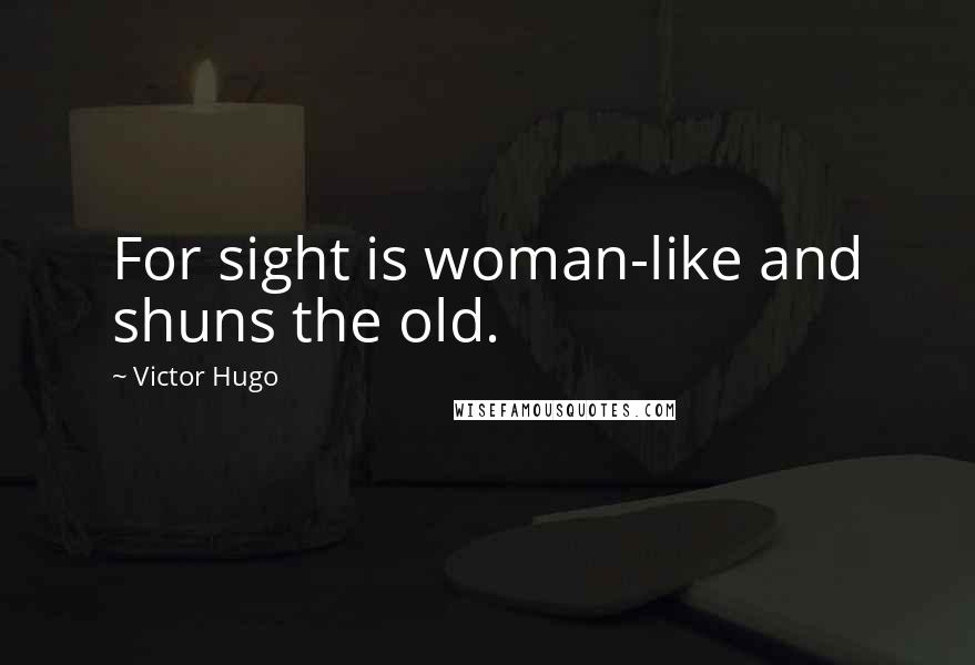Victor Hugo Quotes: For sight is woman-like and shuns the old.