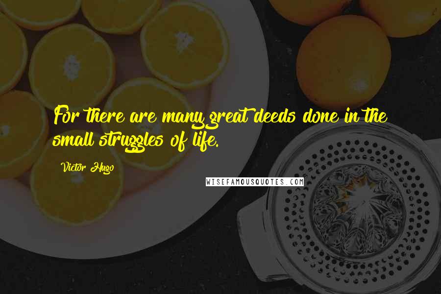 Victor Hugo Quotes: For there are many great deeds done in the small struggles of life.