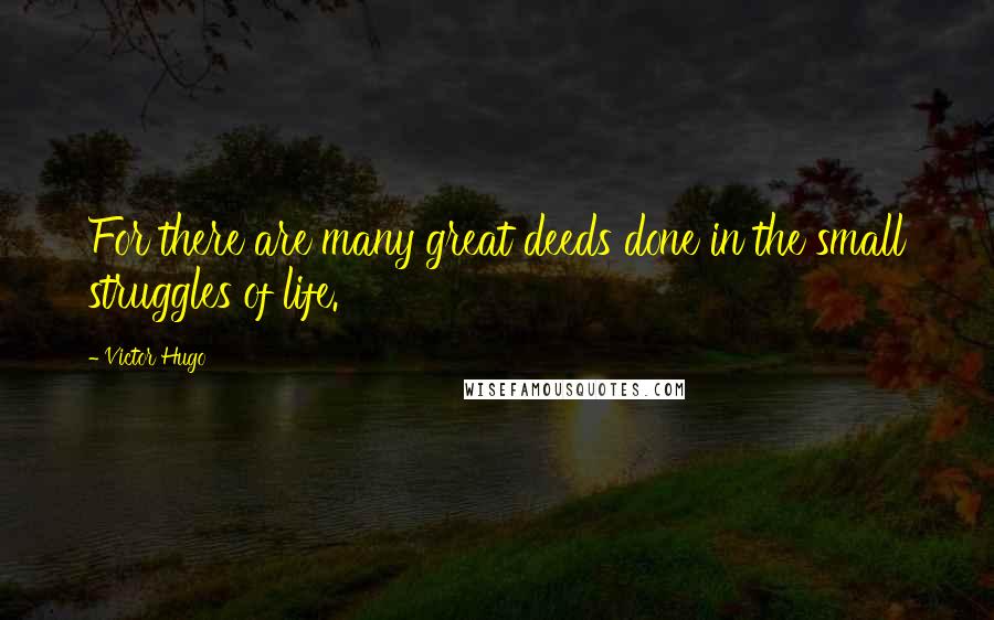 Victor Hugo Quotes: For there are many great deeds done in the small struggles of life.