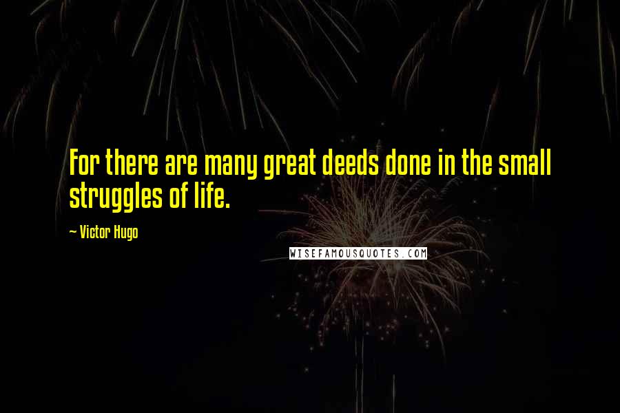 Victor Hugo Quotes: For there are many great deeds done in the small struggles of life.