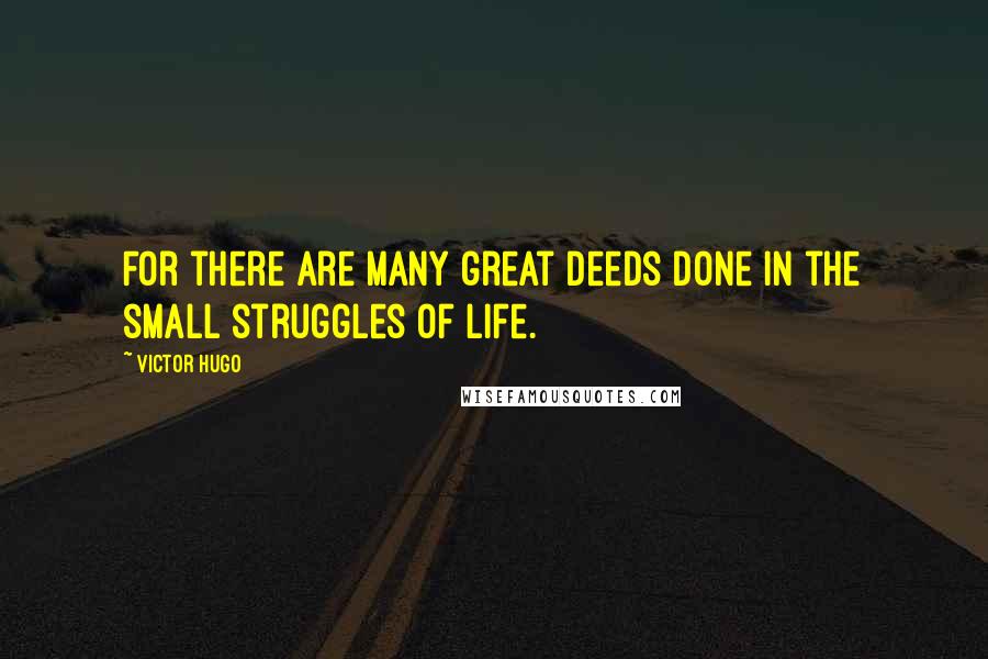 Victor Hugo Quotes: For there are many great deeds done in the small struggles of life.