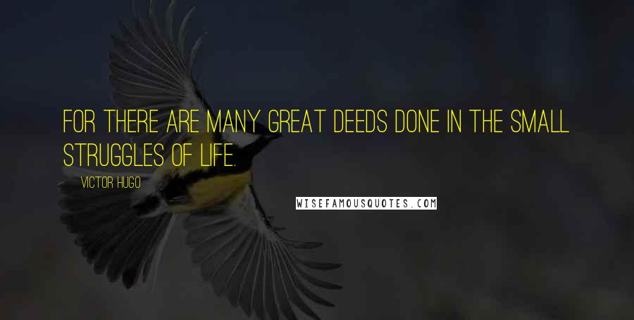 Victor Hugo Quotes: For there are many great deeds done in the small struggles of life.