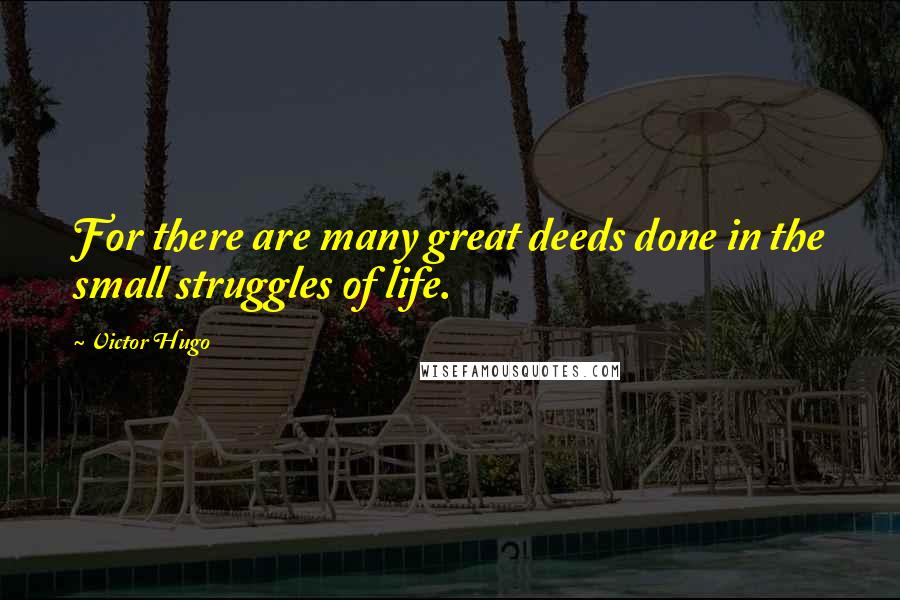 Victor Hugo Quotes: For there are many great deeds done in the small struggles of life.
