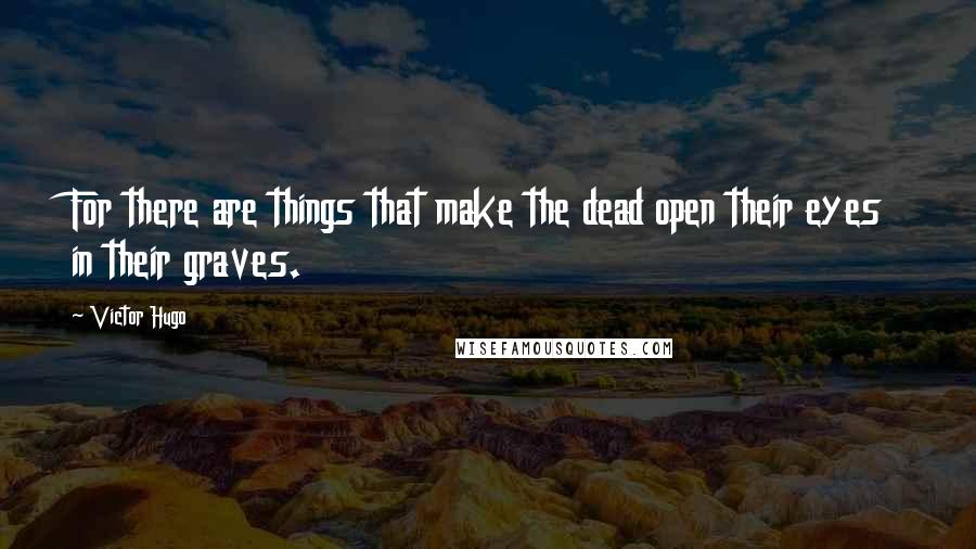 Victor Hugo Quotes: For there are things that make the dead open their eyes in their graves.