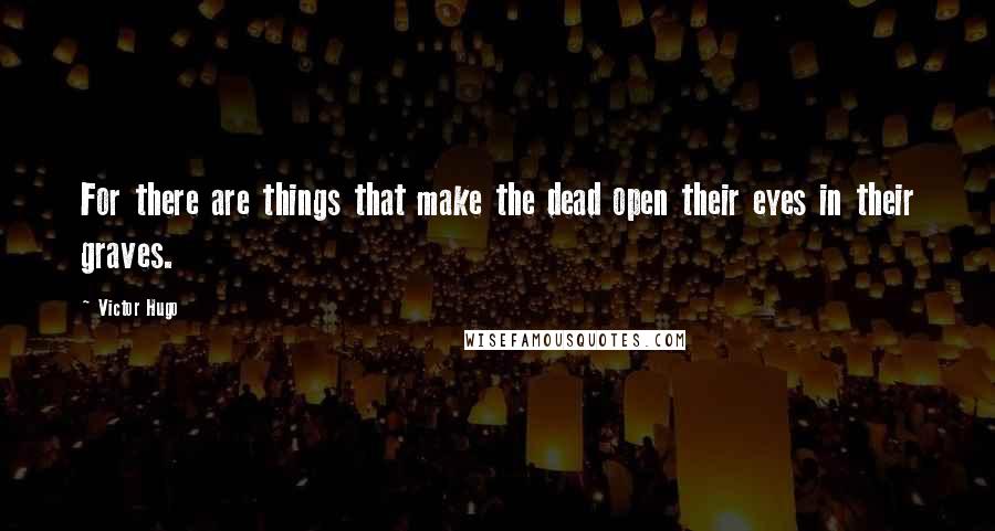 Victor Hugo Quotes: For there are things that make the dead open their eyes in their graves.