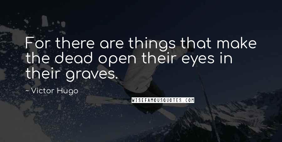 Victor Hugo Quotes: For there are things that make the dead open their eyes in their graves.