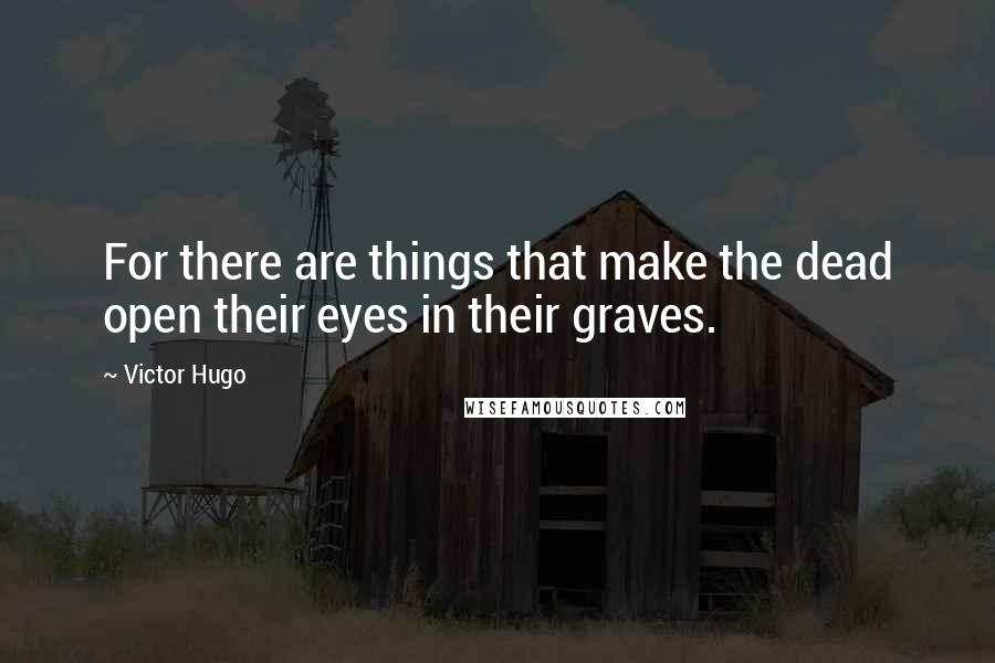 Victor Hugo Quotes: For there are things that make the dead open their eyes in their graves.