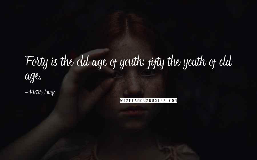 Victor Hugo Quotes: Forty is the old age of youth; fifty the youth of old age.