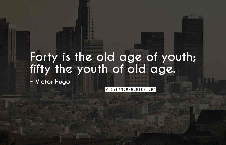 Victor Hugo Quotes: Forty is the old age of youth; fifty the youth of old age.