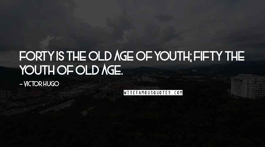 Victor Hugo Quotes: Forty is the old age of youth; fifty the youth of old age.
