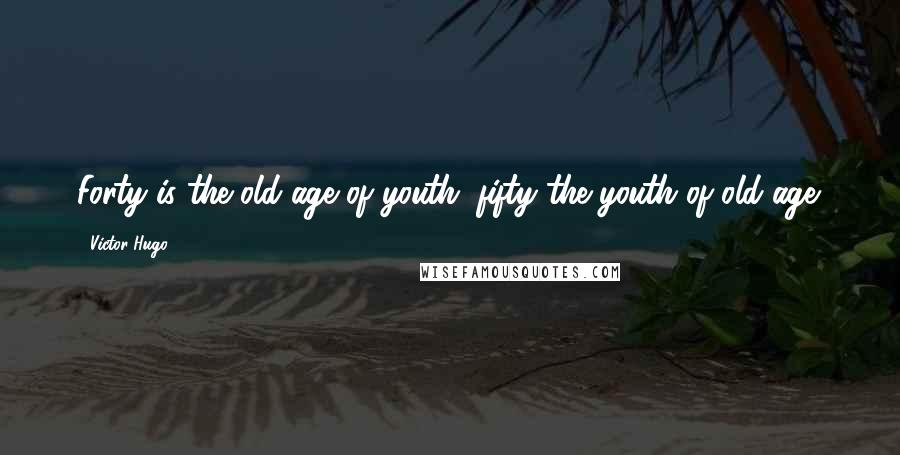 Victor Hugo Quotes: Forty is the old age of youth; fifty the youth of old age.