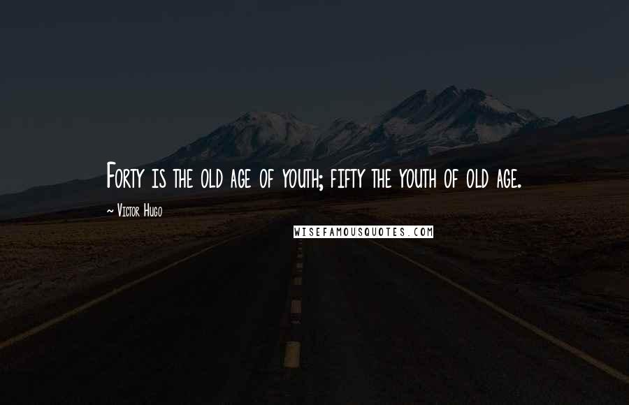 Victor Hugo Quotes: Forty is the old age of youth; fifty the youth of old age.