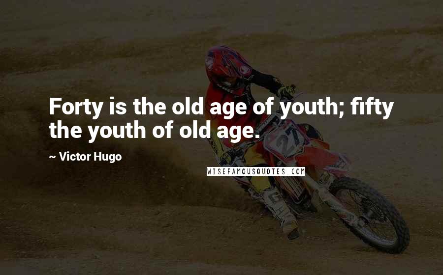 Victor Hugo Quotes: Forty is the old age of youth; fifty the youth of old age.