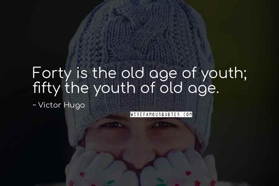 Victor Hugo Quotes: Forty is the old age of youth; fifty the youth of old age.