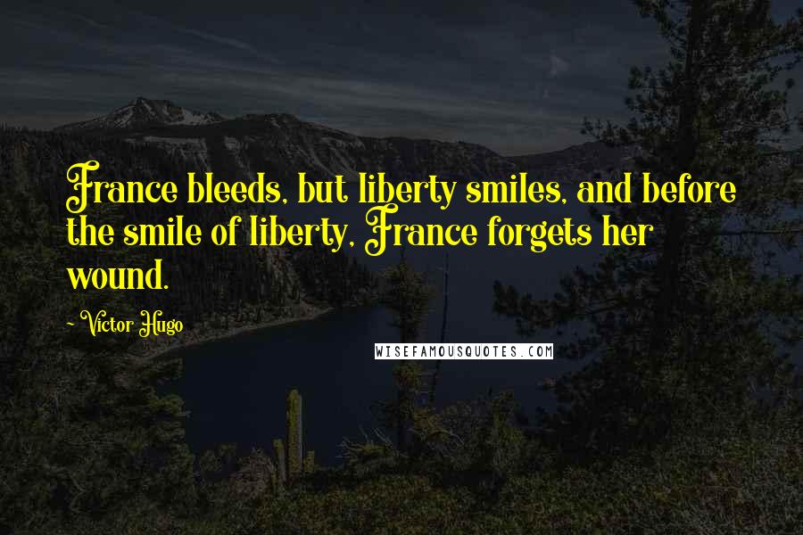 Victor Hugo Quotes: France bleeds, but liberty smiles, and before the smile of liberty, France forgets her wound.