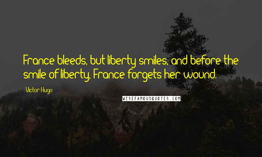 Victor Hugo Quotes: France bleeds, but liberty smiles, and before the smile of liberty, France forgets her wound.