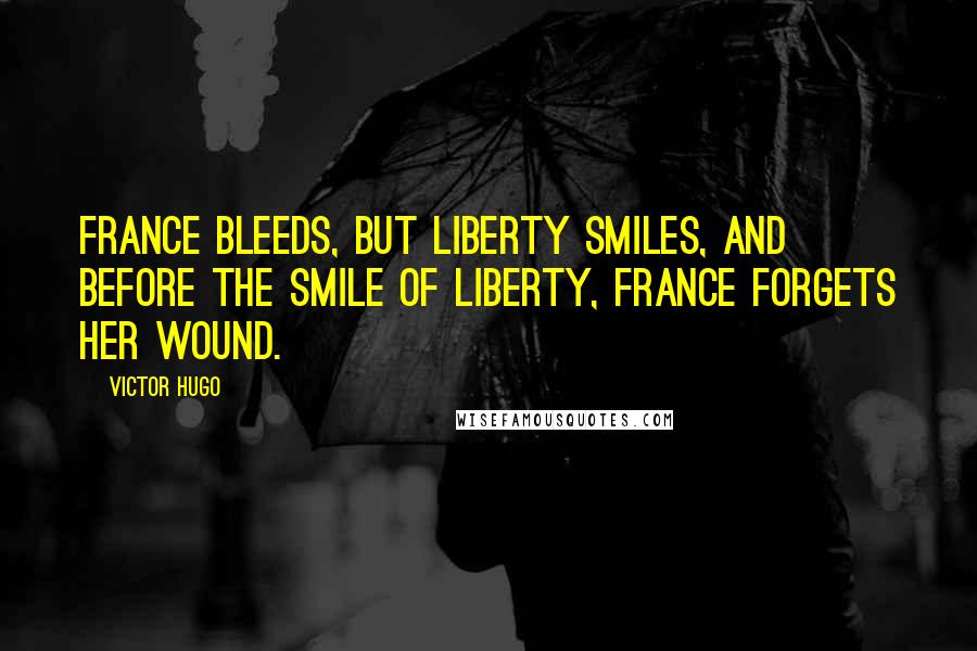 Victor Hugo Quotes: France bleeds, but liberty smiles, and before the smile of liberty, France forgets her wound.