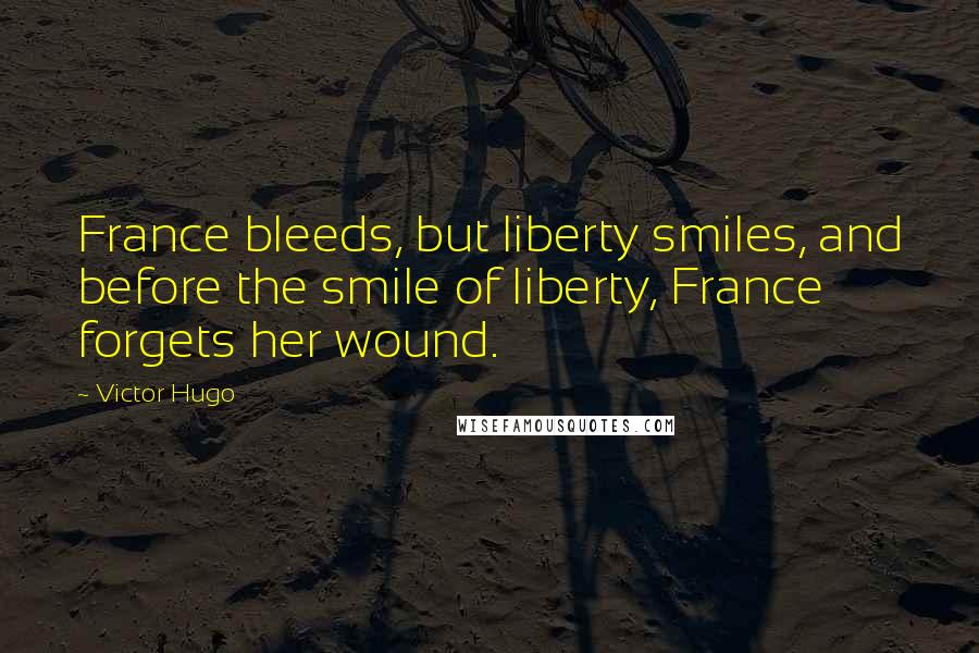 Victor Hugo Quotes: France bleeds, but liberty smiles, and before the smile of liberty, France forgets her wound.