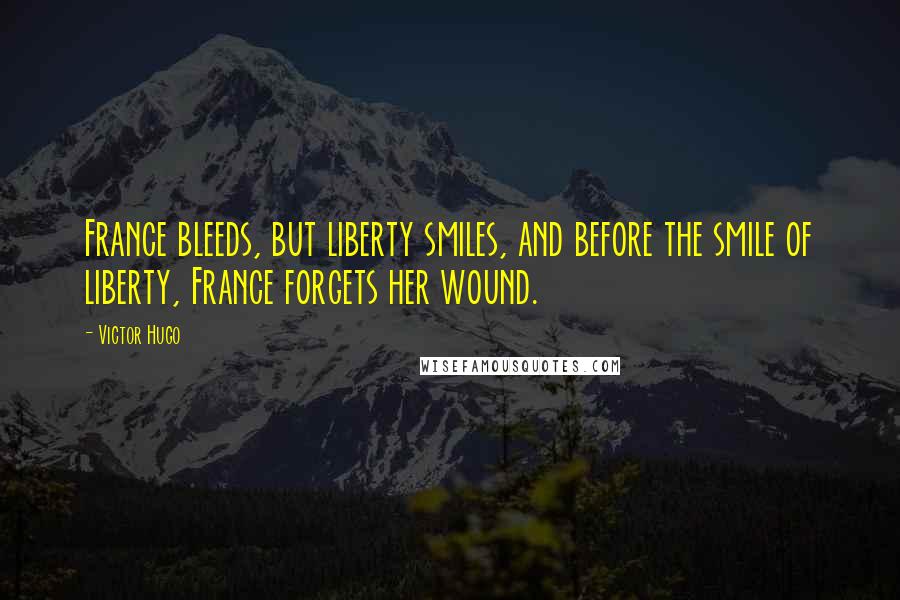 Victor Hugo Quotes: France bleeds, but liberty smiles, and before the smile of liberty, France forgets her wound.