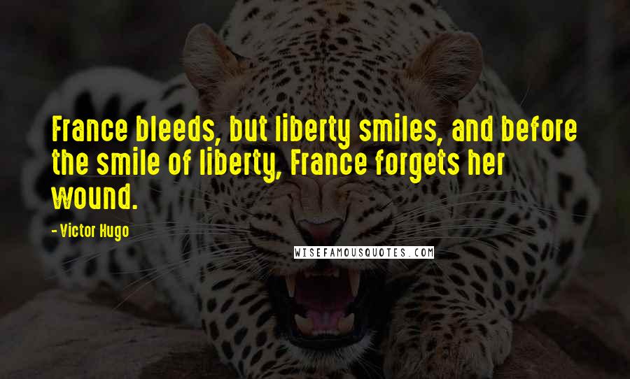 Victor Hugo Quotes: France bleeds, but liberty smiles, and before the smile of liberty, France forgets her wound.