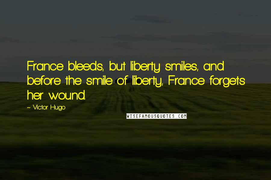 Victor Hugo Quotes: France bleeds, but liberty smiles, and before the smile of liberty, France forgets her wound.