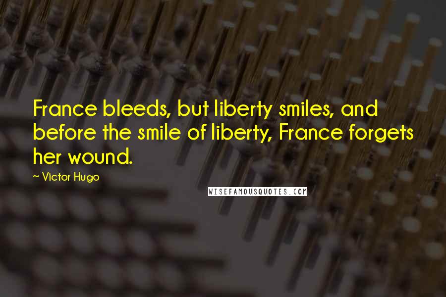 Victor Hugo Quotes: France bleeds, but liberty smiles, and before the smile of liberty, France forgets her wound.