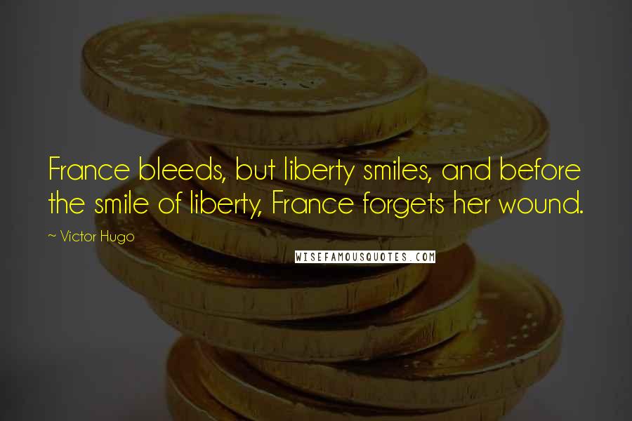 Victor Hugo Quotes: France bleeds, but liberty smiles, and before the smile of liberty, France forgets her wound.