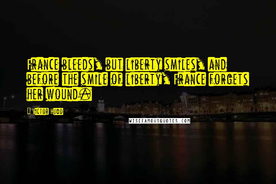 Victor Hugo Quotes: France bleeds, but liberty smiles, and before the smile of liberty, France forgets her wound.