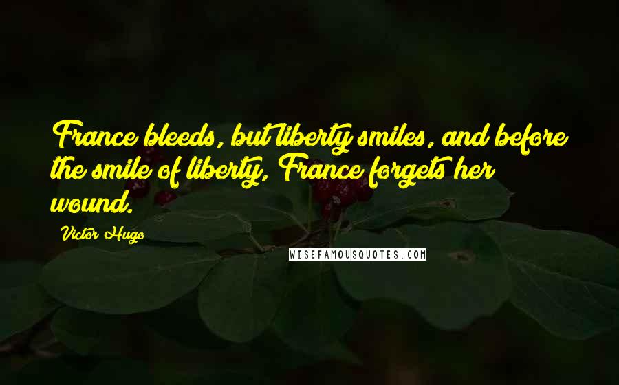 Victor Hugo Quotes: France bleeds, but liberty smiles, and before the smile of liberty, France forgets her wound.