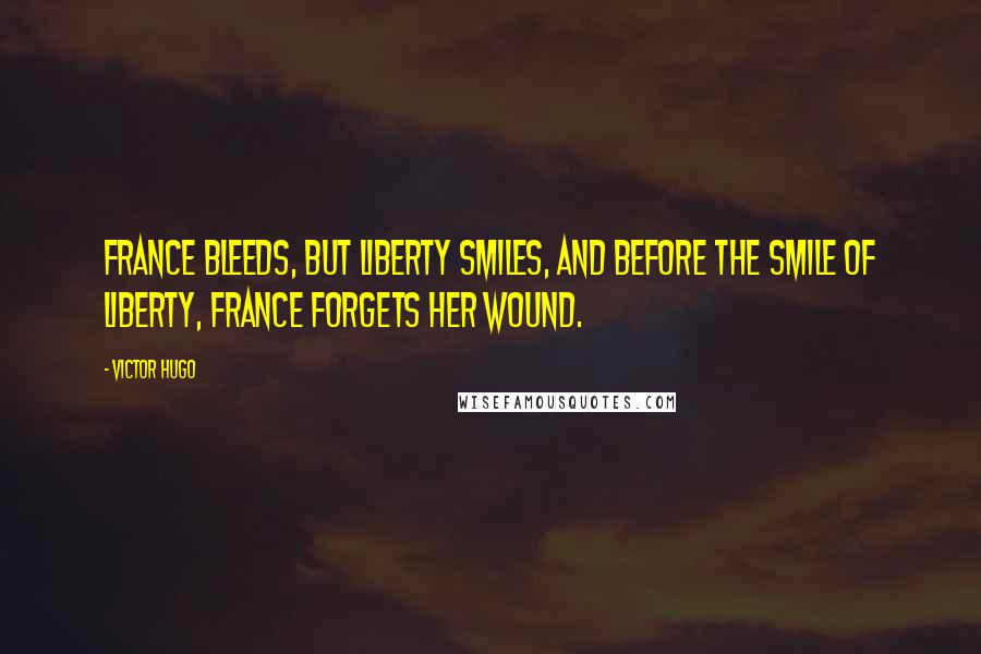 Victor Hugo Quotes: France bleeds, but liberty smiles, and before the smile of liberty, France forgets her wound.