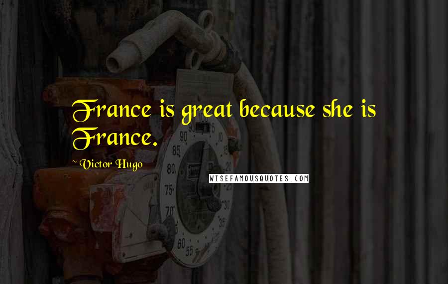 Victor Hugo Quotes: France is great because she is France.