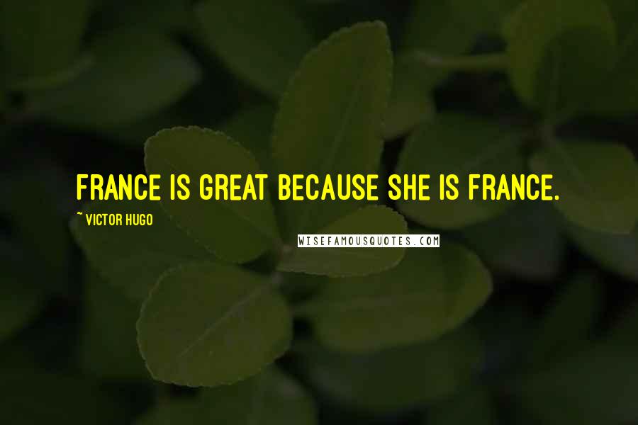 Victor Hugo Quotes: France is great because she is France.