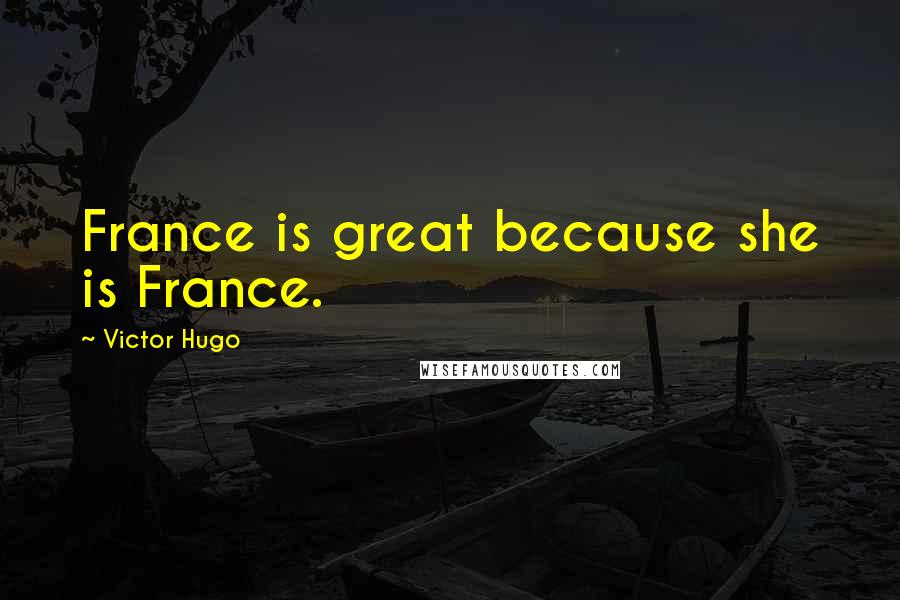 Victor Hugo Quotes: France is great because she is France.