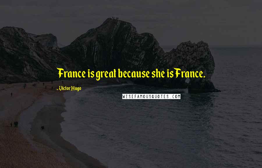 Victor Hugo Quotes: France is great because she is France.