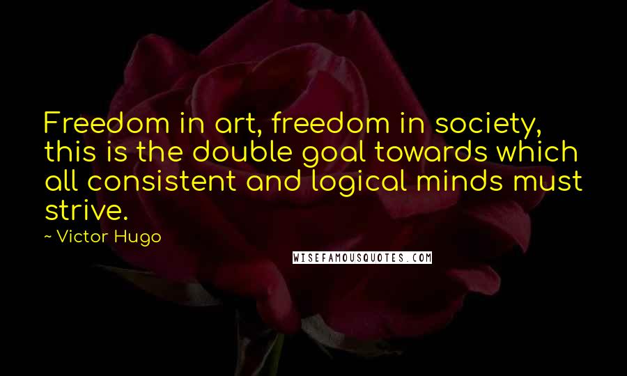 Victor Hugo Quotes: Freedom in art, freedom in society, this is the double goal towards which all consistent and logical minds must strive.
