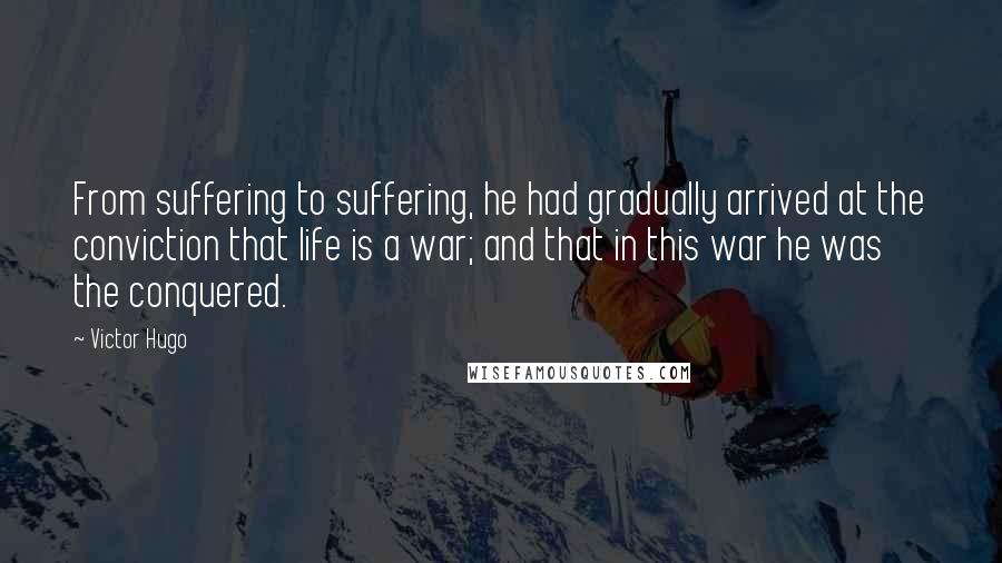 Victor Hugo Quotes: From suffering to suffering, he had gradually arrived at the conviction that life is a war; and that in this war he was the conquered.