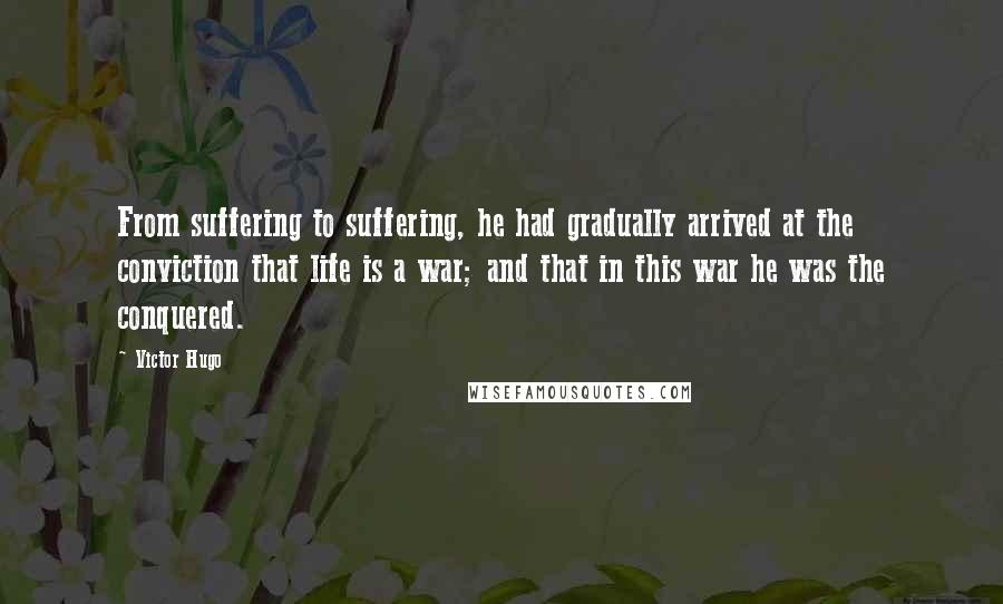 Victor Hugo Quotes: From suffering to suffering, he had gradually arrived at the conviction that life is a war; and that in this war he was the conquered.