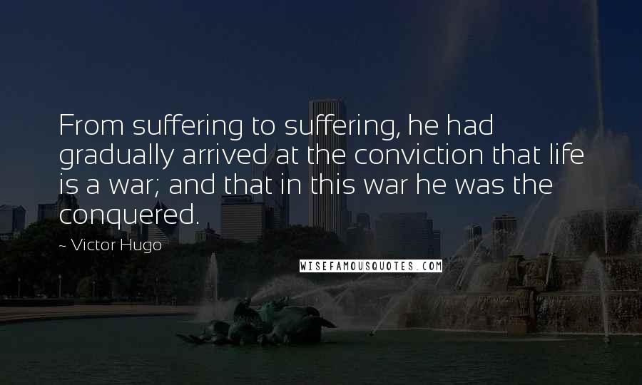 Victor Hugo Quotes: From suffering to suffering, he had gradually arrived at the conviction that life is a war; and that in this war he was the conquered.