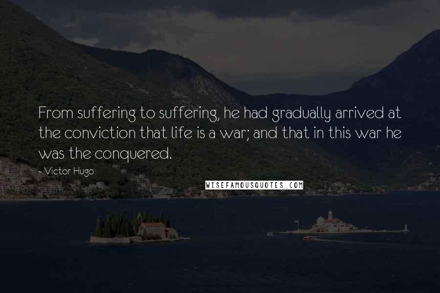 Victor Hugo Quotes: From suffering to suffering, he had gradually arrived at the conviction that life is a war; and that in this war he was the conquered.