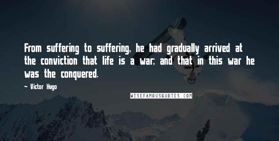 Victor Hugo Quotes: From suffering to suffering, he had gradually arrived at the conviction that life is a war; and that in this war he was the conquered.