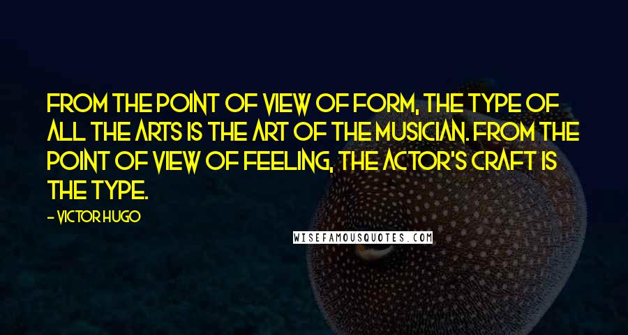 Victor Hugo Quotes: From the point of view of form, the type of all the arts is the art of the musician. From the point of view of feeling, the actor's craft is the type.