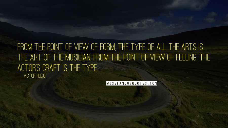 Victor Hugo Quotes: From the point of view of form, the type of all the arts is the art of the musician. From the point of view of feeling, the actor's craft is the type.