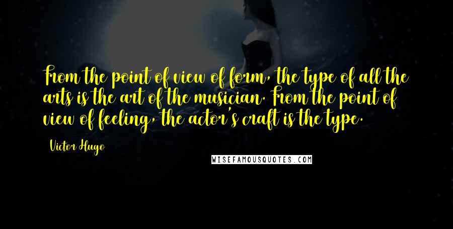 Victor Hugo Quotes: From the point of view of form, the type of all the arts is the art of the musician. From the point of view of feeling, the actor's craft is the type.