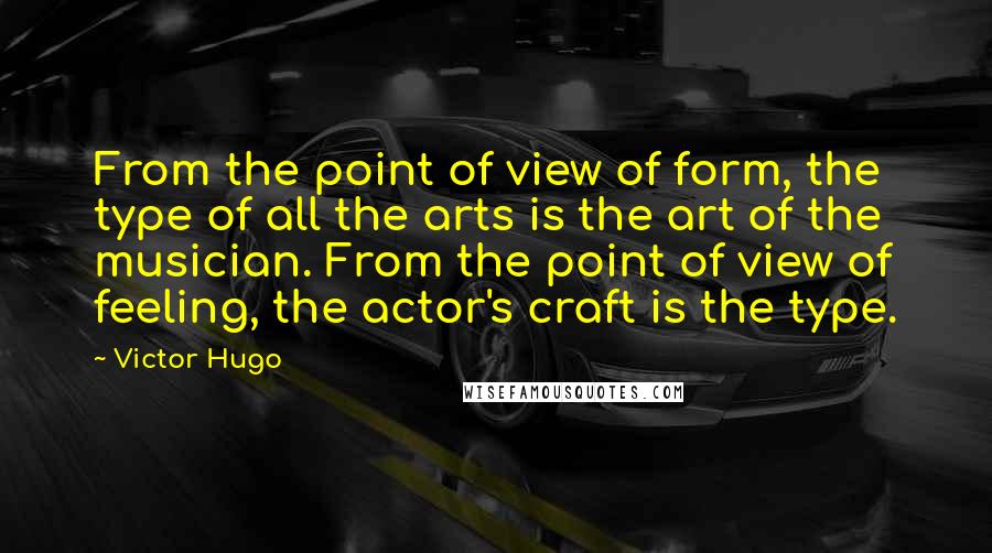 Victor Hugo Quotes: From the point of view of form, the type of all the arts is the art of the musician. From the point of view of feeling, the actor's craft is the type.