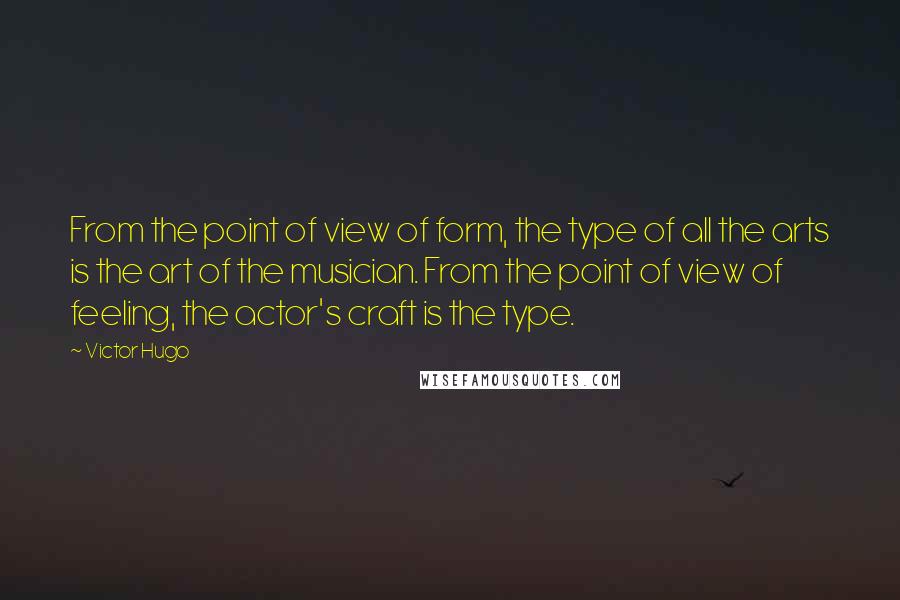 Victor Hugo Quotes: From the point of view of form, the type of all the arts is the art of the musician. From the point of view of feeling, the actor's craft is the type.