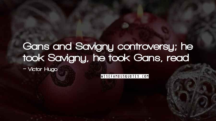 Victor Hugo Quotes: Gans and Savigny controversy; he took Savigny, he took Gans, read